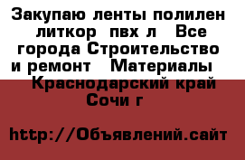 Закупаю ленты полилен, литкор, пвх-л - Все города Строительство и ремонт » Материалы   . Краснодарский край,Сочи г.